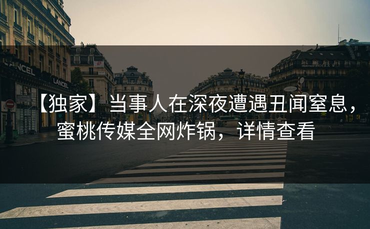 【独家】当事人在深夜遭遇丑闻窒息，蜜桃传媒全网炸锅，详情查看