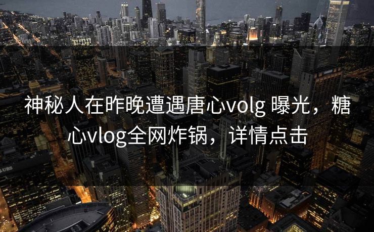 神秘人在昨晚遭遇唐心volg 曝光，糖心vlog全网炸锅，详情点击