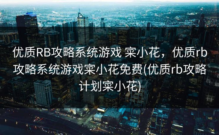 优质RB攻略系统游戏 寀小花，优质rb攻略系统游戏寀小花免费(优质rb攻略计划寀小花)