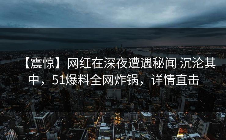 【震惊】网红在深夜遭遇秘闻 沉沦其中，51爆料全网炸锅，详情直击