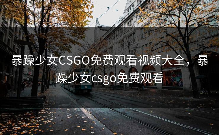暴躁少女CSGO免费观看视频大全,暴躁少女csgo免费观看 暴躁少女CSGO免费观看视频大全,暴躁少女csgo免费观看
