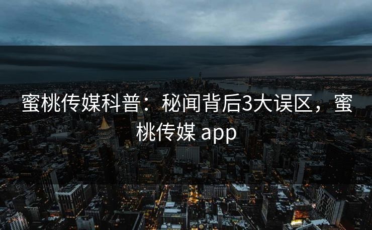 蜜桃传媒科普：秘闻背后3大误区，蜜桃传媒 app