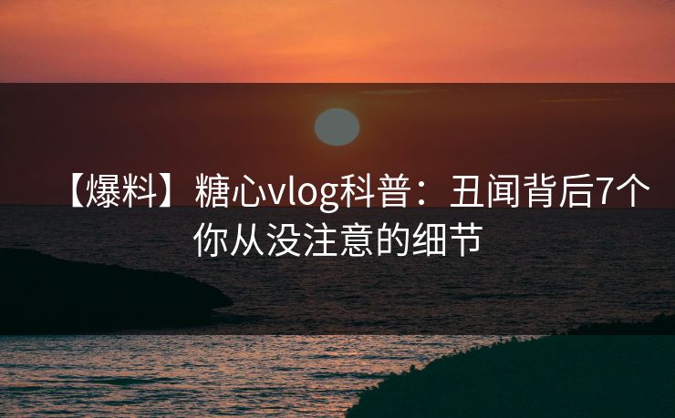 【爆料】糖心vlog科普：丑闻背后7个你从没注意的细节