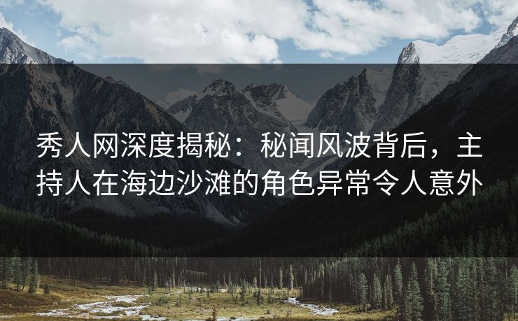 秀人网深度揭秘:秘闻风波背后,主持人在海边沙滩的角色异常令人意外