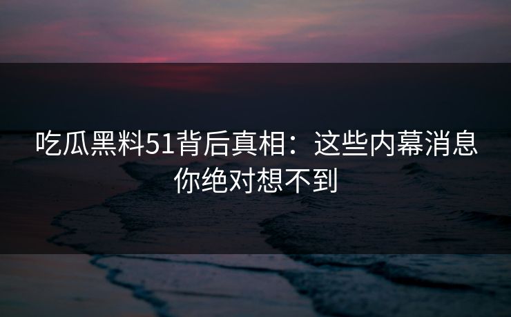 吃瓜黑料51背后真相:这些内幕消息你绝对想不到 吃瓜黑料51背后真相:这些内幕消息你绝对想不到