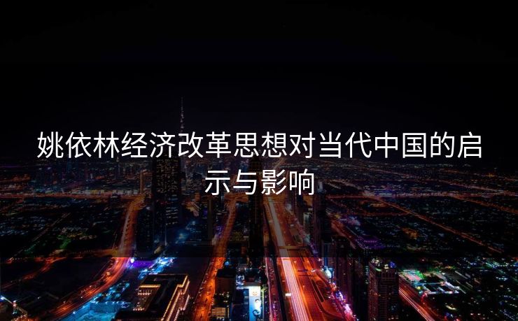 姚依林经济改革思想对当代中国的启示与影响 姚依林经济改革思想对当代中国的启示与影响