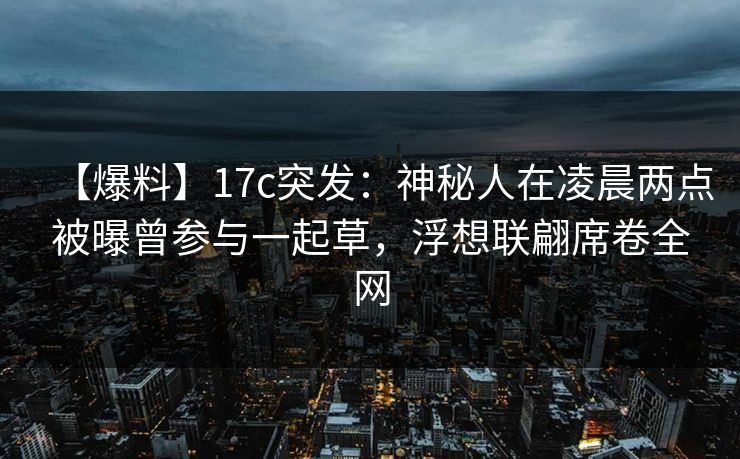 【爆料】17c突发：神秘人在凌晨两点被曝曾参与一起草，浮想联翩席卷全网