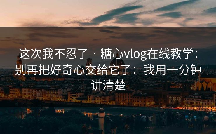 这次我不忍了 · 糖心vlog在线教学：别再把好奇心交给它了：我用一分钟讲清楚