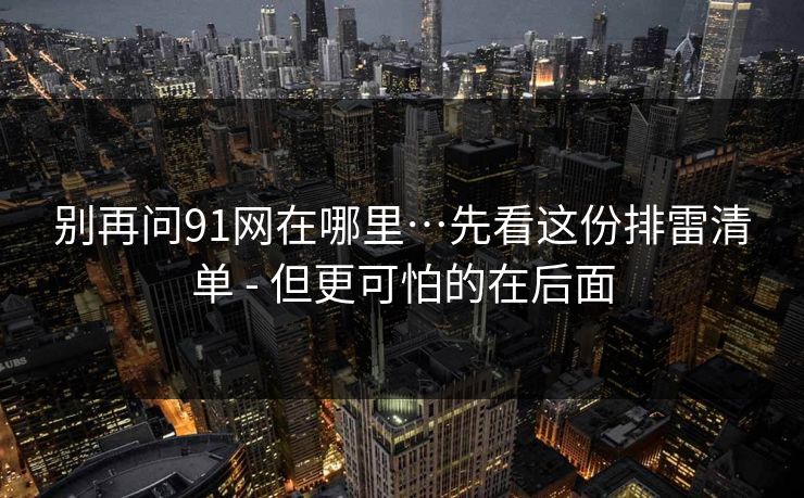 别再问91网在哪里…先看这份排雷清单 - 但更可怕的在后面