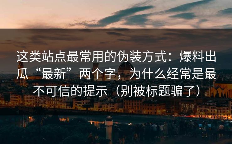 这类站点最常用的伪装方式：爆料出瓜“最新”两个字，为什么经常是最不可信的提示（别被标题骗了）