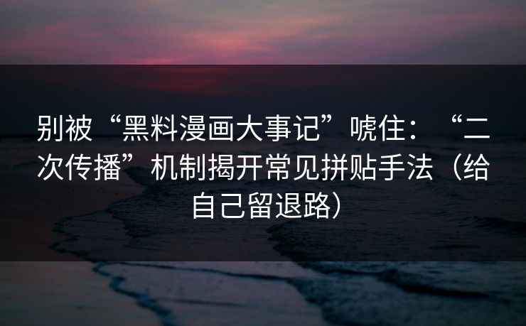 别被“黑料漫画大事记”唬住：“二次传播”机制揭开常见拼贴手法（给自己留退路）