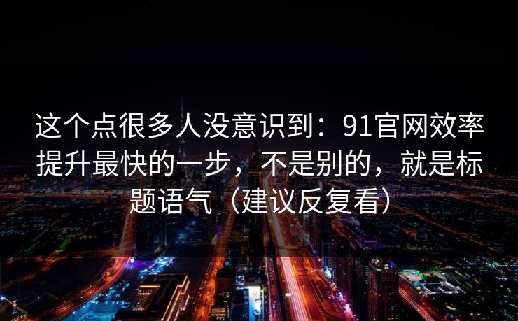 这个点很多人没意识到:91官网效率提升最快的一步,不是别的,就是标题语气(建议反复看) 这个点很多人没意识到:91官网效率提升最快的一步,不是别的,就是标题语气(建议反复看)