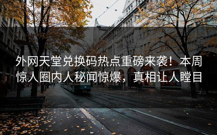 外网天堂兑换码热点重磅来袭！本周惊人圈内人秘闻惊爆，真相让人瞠目 编辑