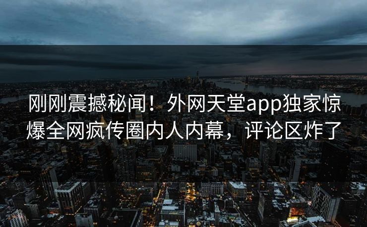 刚刚震撼秘闻！外网天堂app独家惊爆全网疯传圈内人内幕，评论区炸了