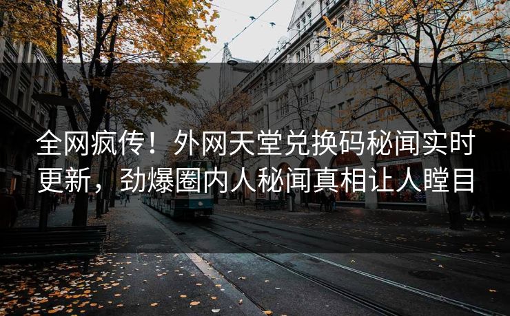 全网疯传！外网天堂兑换码秘闻实时更新，劲爆圈内人秘闻真相让人瞠目