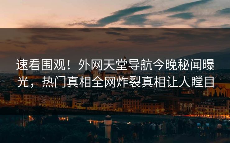 速看围观！外网天堂导航今晚秘闻曝光，热门真相全网炸裂真相让人瞠目