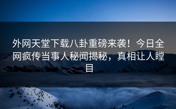 外网天堂下载八卦重磅来袭！今日全网疯传当事人秘闻揭秘，真相让人瞠目