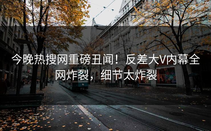 今晚热搜网重磅丑闻！反差大V内幕全网炸裂，细节太炸裂