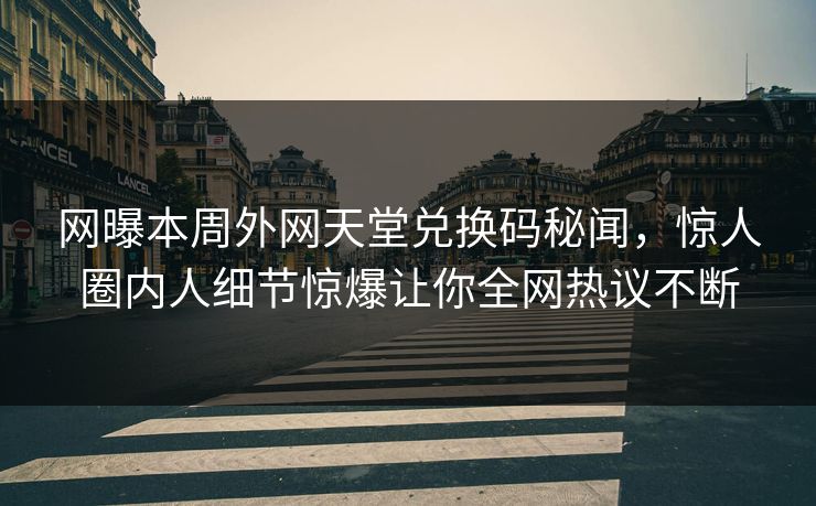 网曝本周外网天堂兑换码秘闻，惊人圈内人细节惊爆让你全网热议不断