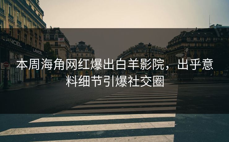 本周海角网红爆出白羊影院，出乎意料细节引爆社交圈