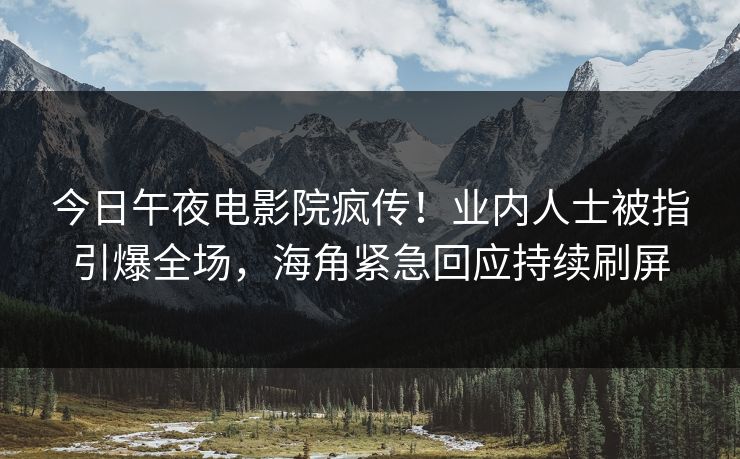 今日午夜电影院疯传！业内人士被指引爆全场，海角紧急回应持续刷屏
