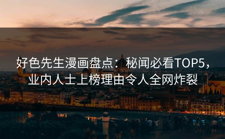 好色先生漫画盘点：秘闻必看TOP5，业内人士上榜理由令人全网炸裂