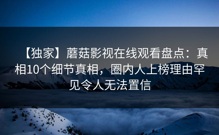 【独家】蘑菇影视在线观看盘点：真相10个细节真相，圈内人上榜理由罕见令人无法置信