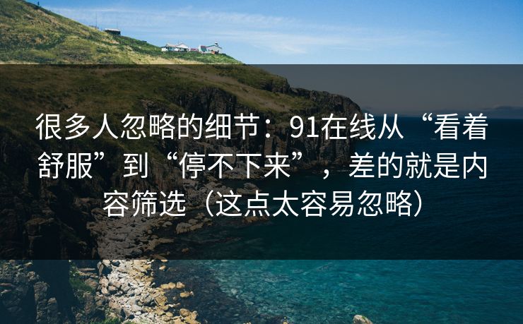 很多人忽略的细节：91在线从“看着舒服”到“停不下来”，差的就是内容筛选（这点太容易忽略）