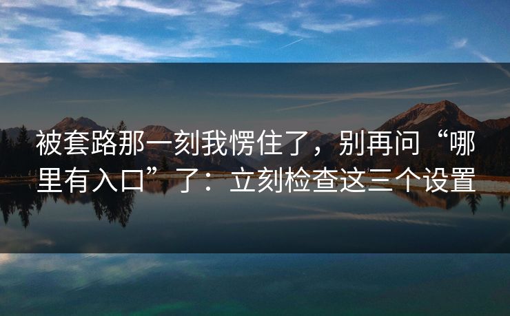 被套路那一刻我愣住了，别再问“哪里有入口”了：立刻检查这三个设置