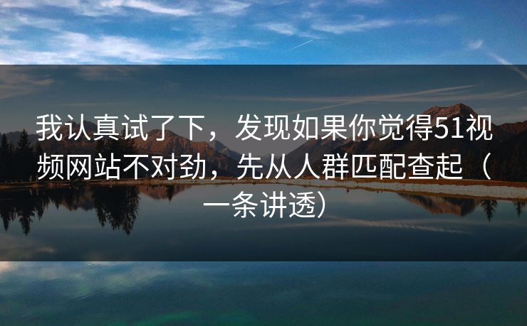 我认真试了下，发现如果你觉得51视频网站不对劲，先从人群匹配查起（一条讲透）