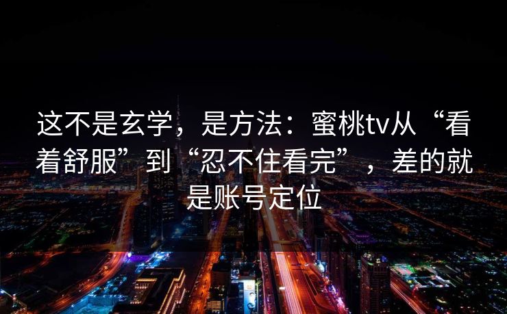 这不是玄学，是方法：蜜桃tv从“看着舒服”到“忍不住看完”，差的就是账号定位