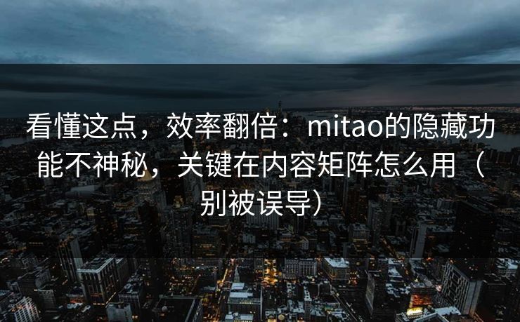 看懂这点，效率翻倍：mitao的隐藏功能不神秘，关键在内容矩阵怎么用（别被误导）