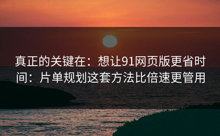 真正的关键在：想让91网页版更省时间：片单规划这套方法比倍速更管用