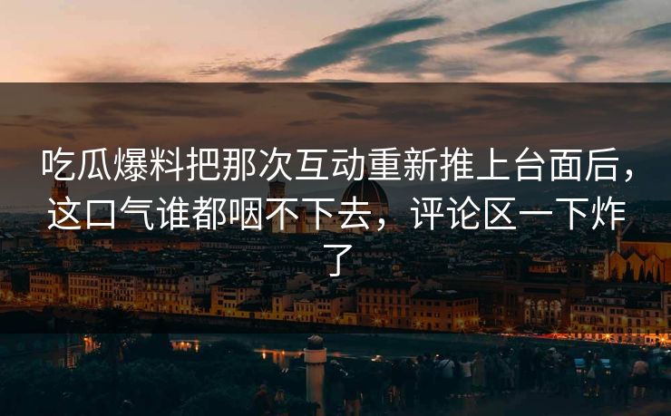 吃瓜爆料把那次互动重新推上台面后,这口气谁都咽不下去,评论区一下炸了 吃瓜爆料把那次互动重新推上台面后,这口气谁都咽不下去,评论区一下炸了