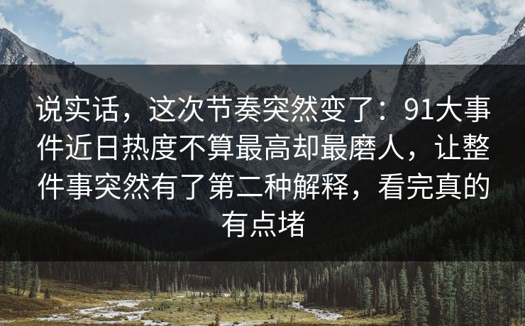 说实话，这次节奏突然变了：91大事件近日热度不算最高却最磨人，让整件事突然有了第二种解释，看完真的有点堵